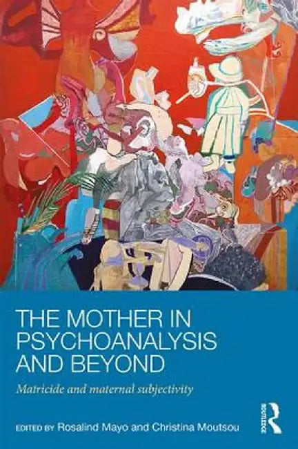 The Mother in Psychoanalysis and Beyond: Matricide and Maternal Subjectivity by Rosalind Mayo