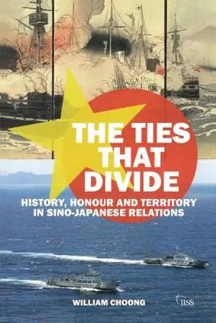 The Ties That Divide: History, Honour and Territory in Sino-Japanese Relations by William Choong