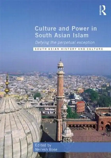 Culture and Power in South Asian Islam: Defying the Perpetual Exception by Neilesh Bose