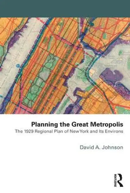 Planning the Great Metropolis: The 1929 Regional Plan of New York and Its Environs by David Johnson
