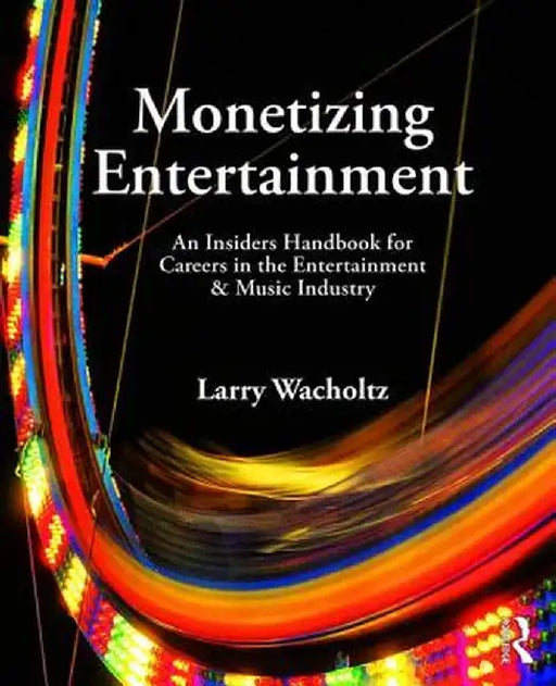 Monetizing Entertainment: An Insider's Handbook for Careers in the Entertainment & Music Industry by Larry Wacholtz