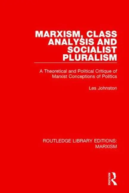 Marxism, Class Analysis and Socialist Pluralism: A Theoretical and Political Critique of Marxist Conceptions of Politics by Les Johnston