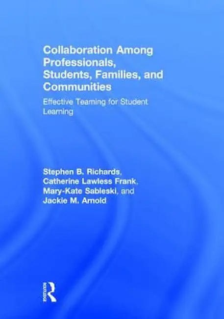 Collaboration Among Professionals, Students, Families, and Communities: Effective Teaming for Student Learning by Stephen B. Richards