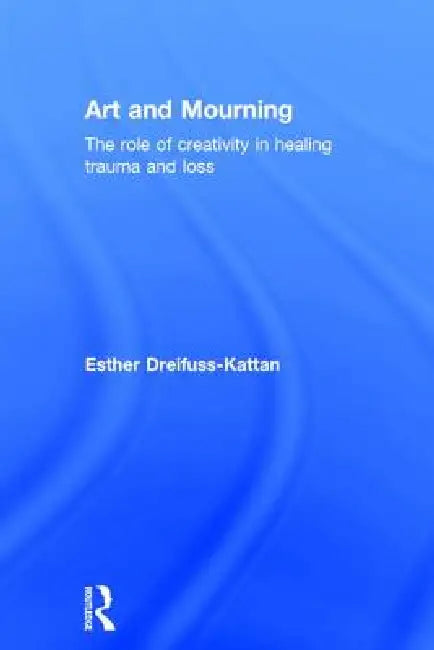Art and Mourning: The Role of Creativity in Healing Trauma and Loss by Esther Dreifuss-Kattan