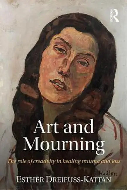 Art and Mourning: The Role of Creativity in Healing Trauma and Loss by Esther Dreifuss-Kattan