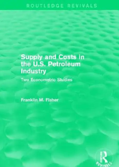 Supply and Costs in the U.S. Petroleum Industry (Routledge Revivals): Two Econometric Studies by Franklin M. Fisher