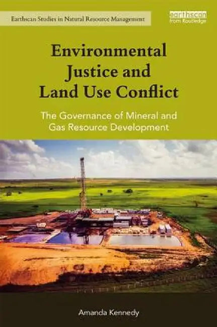 Environmental Justice and Land Use Conflict: The governance of mineral and gas resource development by Amanda Kennedy