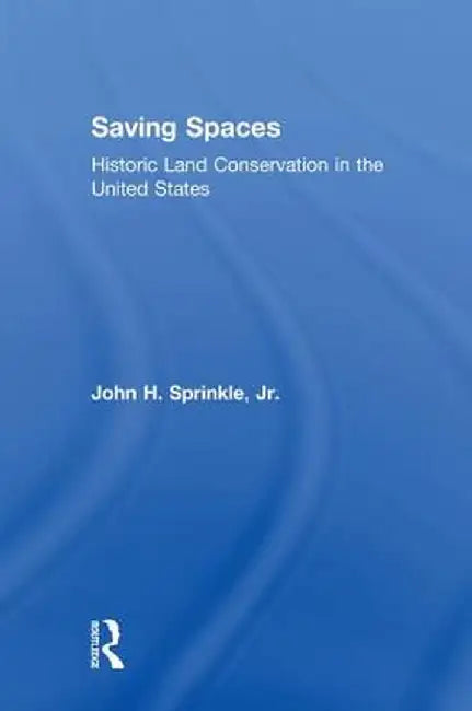 Saving Spaces: Historic Land Conservation in the United States by John H. Sprinkle Jr.