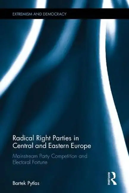 Radical Right Parties in Central and Eastern Europe: Mainstream Party Competition and Electoral Fortune by Bartek Pytlas