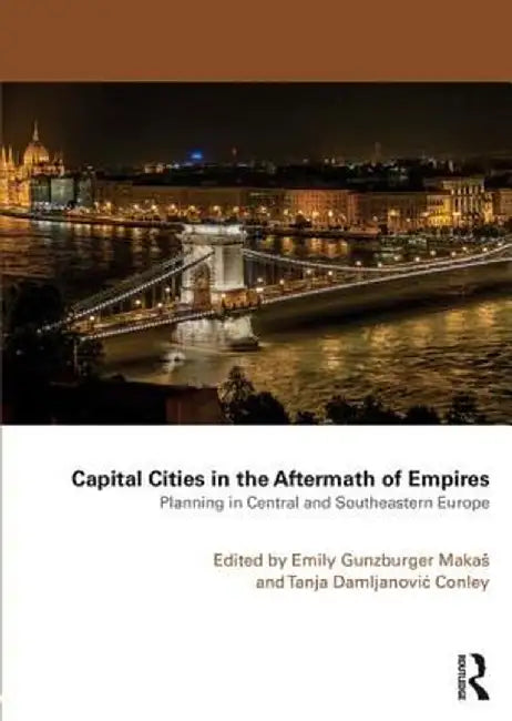 Capital Cities in the Aftermath of Empires: Planning in Central and Southeastern Europe by Emily Gunzburger Makas