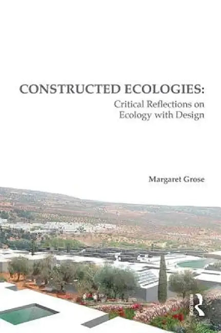 Constructed Ecologies: Critical Reflections on Ecology with Design by Margaret Grose