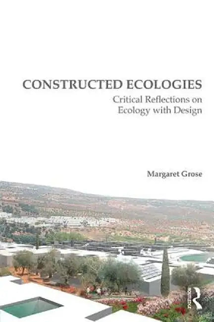 Constructed Ecologies: Critical Reflections on Ecology with Design by Margaret Grose