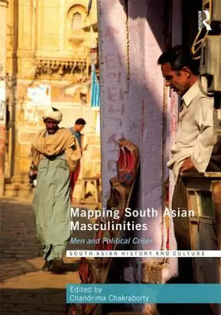 Mapping South Asian Masculinities: Men and Political Crises by Chandrima Chakraborty