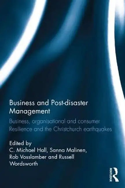 Business and Post-disaster Management: Business, organisational and consumer resilience and the Christchurch earthquakes by C. Michael Hall