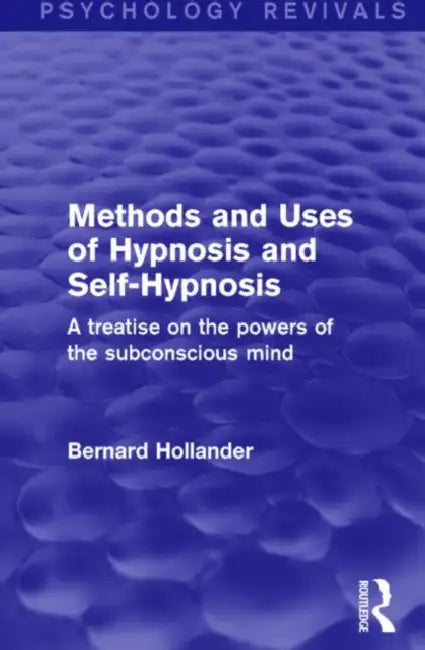 Methods and Uses of Hypnosis and Self-Hypnosis (Psychology Revivals): A Treatise on the Powers of the Subconscious Mind by Bernard Hollander