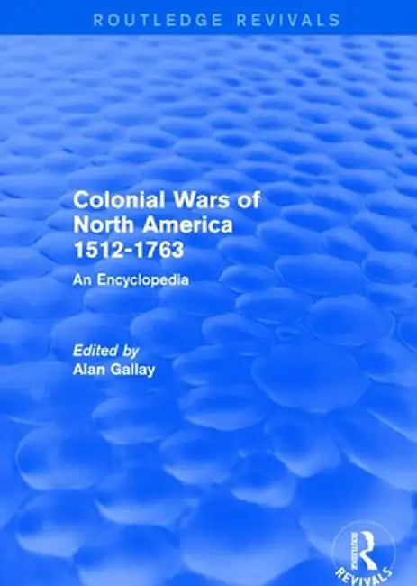 Colonial Wars of North America, 1512-1763 (Routledge Revivals): An Encyclopedia by Alan Gallay