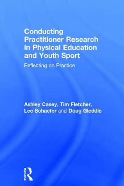 Conducting Practitioner Research in Physical Education and Youth Sport: Reflecting on Practice by Ashley Casey
