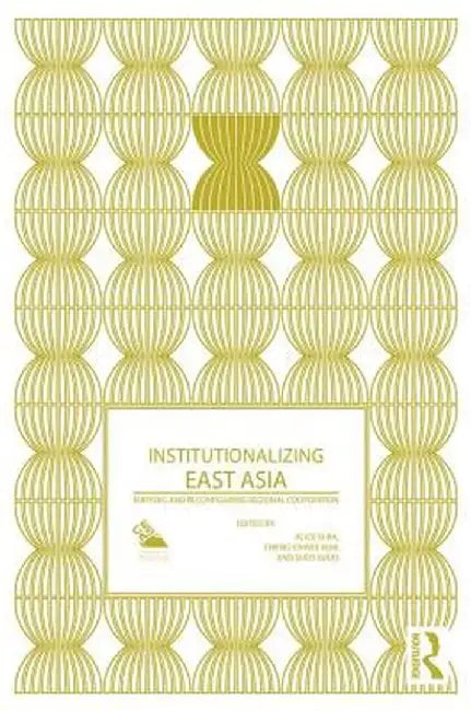 Institutionalizing East Asia: Mapping and Reconfiguring Regional Cooperation by Alice Ba