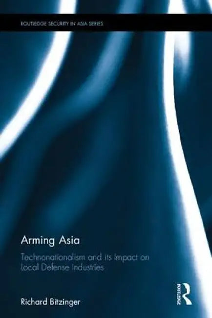 Arming Asia: Technonationalism and Its Impact on Local Defense Industries by Richard Bitzinger