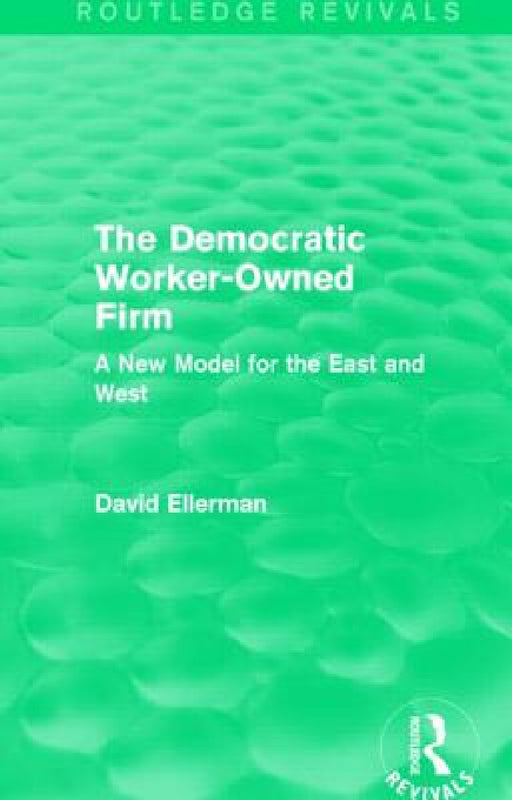 The Democratic Worker-Owned Firm (Routledge Revivals): A New Model for the East and West by David Ellerman