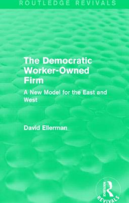 The Democratic Worker-Owned Firm (Routledge Revivals): A New Model for the East and West by David Ellerman