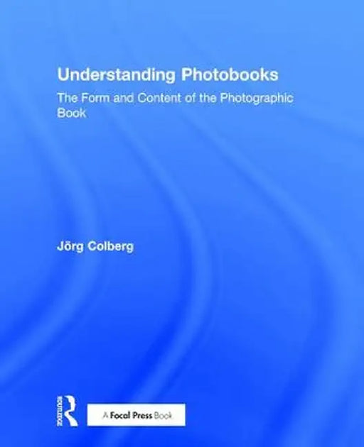 Understanding Photobooks: The Form and Content of the Photographic Book by Jorg Colberg