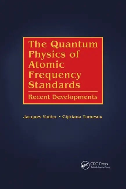 The Quantum Physics of Atomic Frequency Standards: Recent Developments by Jacques Vanier, Cipriana Tomescu