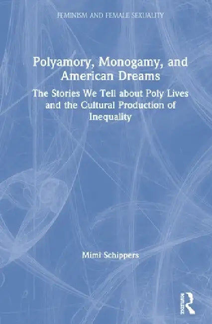 Polyamory, Monogamy, and American Dreams: The Stories We Tell about Poly Lives and the Cultural Production of Inequality by Mimi Schippers