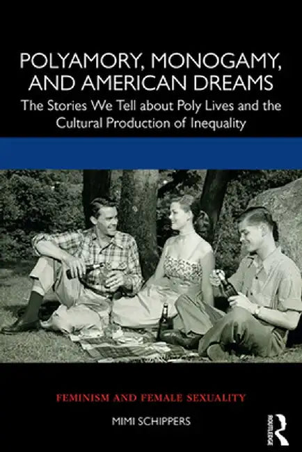 Polyamory, Monogamy, and American Dreams: The Stories We Tell about Poly Lives and the Cultural Production of Inequality by Mimi Schippers