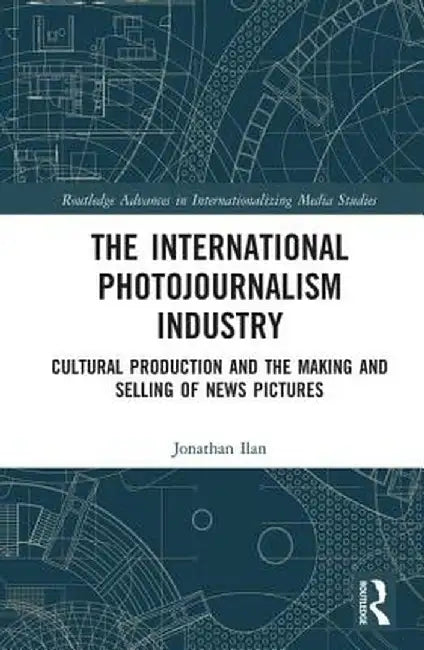 The International Photojournalism Industry: Cultural Production and the Making and Selling of News Pictures by Jonathan Ilan
