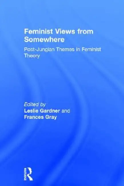 Feminist Views from Somewhere: Post-Jungian Themes in Feminist Theory by Leslie Gardner