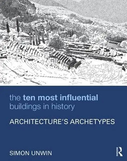 The Ten Most Influential Buildings in History: Architecture's Archetypes by Simon Unwin