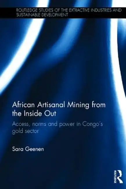 African Artisanal Mining from the Inside Out: Access, Norms and Power in Congo's Gold Sector by Sara Geenen