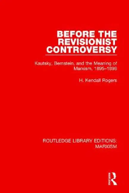 Before the Revisionist Controversy (Rle Marxism): Kautsky, Bernstein, and the Meaning of Marxism, 1895-1898 by H. Kendall Rogers