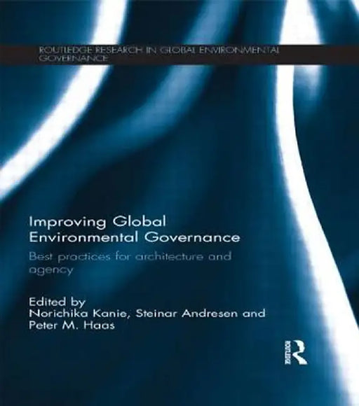 Improving Global Environmental Governance: Best Practices for Architecture and Agency by Norichika Kanie