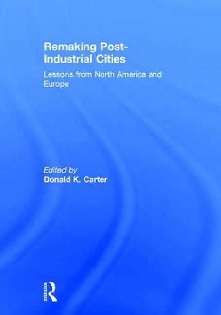 Remaking Post-Industrial Cities: Lessons from North America and Europe by Donald K. Carter