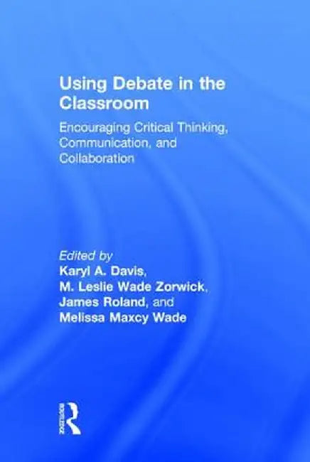 Using Debate in the Classroom: Encouraging Critical Thinking, Communication, and Collaboration by Karyl Davis