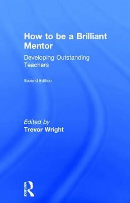 How to Be a Brilliant Mentor: Developing Outstanding Teachers by Trevor Wright