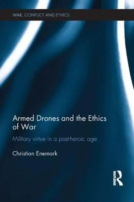 Armed Drones and the Ethics of War: Military Virtue in a Post-Heroic Age by Christian Enemark