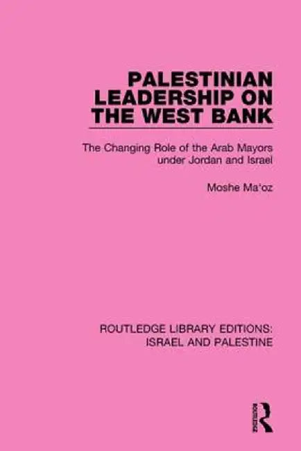 Palestinian Leadership on the West Bank (Rle Israel and Palestine): The Changing Role of the Arab Mayors Under Jordan and Israel by Moshe Maoz