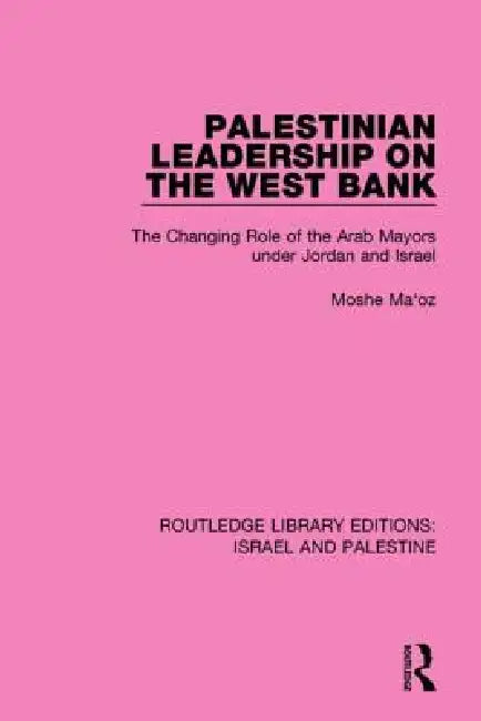 Palestinian Leadership on the West Bank: The Changing Role of the Arab Mayors Under Jordan and Israel by Moshe Maoz