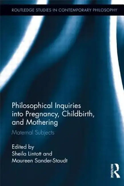 Philosophical Inquiries Into Pregnancy, Childbirth, and Mothering: Maternal Subjects by Sheila Lintott