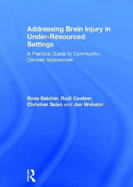 Addressing Brain Injury in Under-Resourced Settings: A Practical Guide to Community-Centred Approaches by Ross Balchin