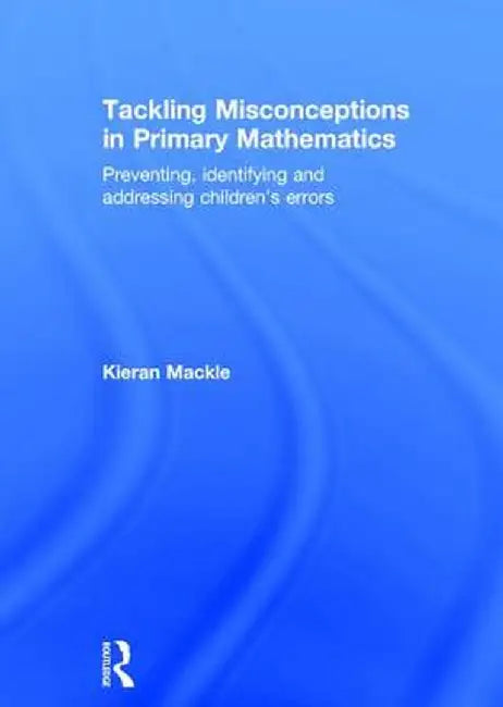 Tackling Misconceptions in Primary Mathematics: Preventing, Identifying and Addressing Children's Errors by Kieran Mackle