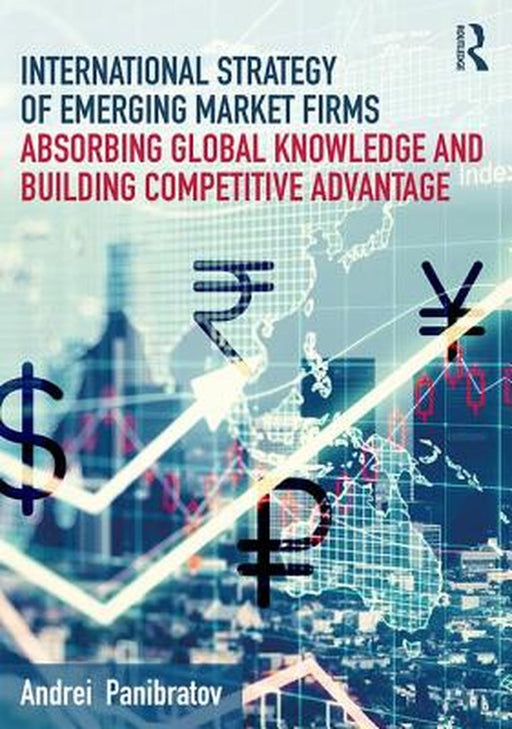 International Strategy of Emerging Market Firms: Absorbing Global Knowledge and Building Competitive Advantage by Andrei Panibratov