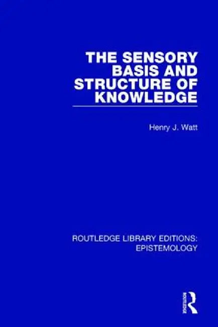 The Sensory Basis and Structure of Knowledge by Henry J. Watt
