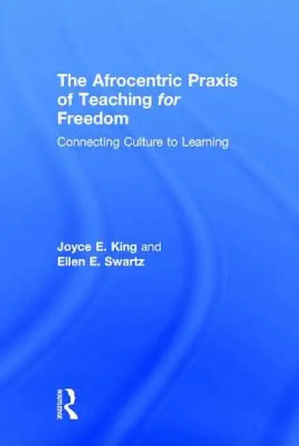The Afrocentric Praxis of Teaching for Freedom: Connecting Culture to Learning by Joyce E. King