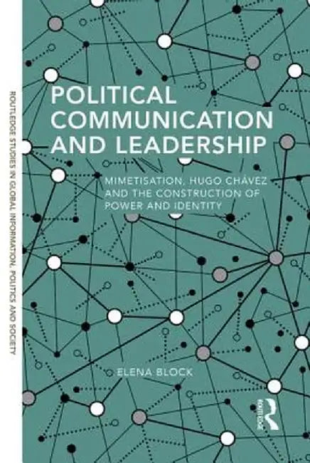 Political Communication and Leadership: Mimetisation, Hugo Chavez and the Construction of Power and Identity by Elena Block