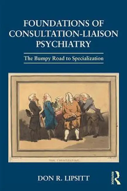 Foundations of Consultation-Liaison Psychiatry: The Bumpy Road to Specialization by Don Lipsitt