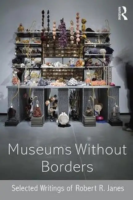 Museums Without Borders: Selected Writings of Robert R. Janes by Robert R. Janes